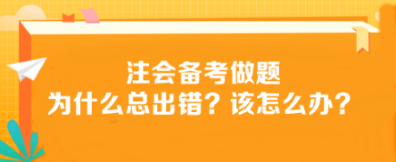 注會(huì)備考做題為什么總出錯(cuò)？該怎么辦？