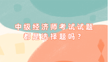 中級(jí)經(jīng)濟(jì)師考試試題都是選擇題嗎？