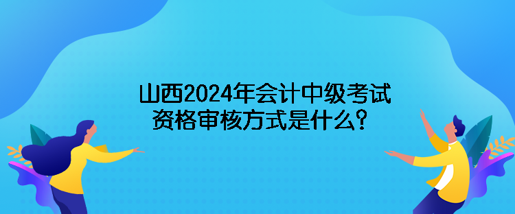 山西2024年會(huì)計(jì)中級(jí)考試資格審核方式是什么？