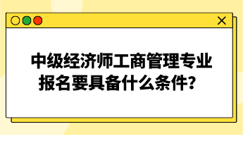 中級經(jīng)濟師工商管理專業(yè)報名要具備什么條件？