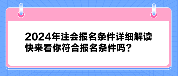 2024年注會(huì)報(bào)名條件詳細(xì)解讀 快來看你符合報(bào)名條件嗎？