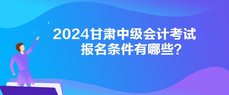 2024甘肅中級(jí)會(huì)計(jì)考試報(bào)名條件有哪些？