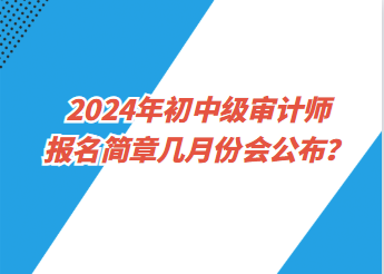 2024年初中級審計(jì)師報(bào)名簡章幾月份會公布？