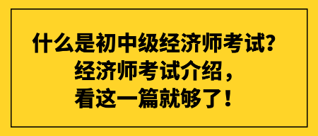 什么是初中級(jí)經(jīng)濟(jì)師考試？經(jīng)濟(jì)師考試介紹，看這一篇就夠了！