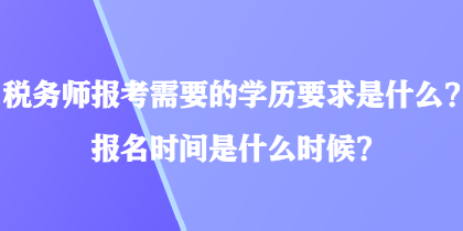 稅務師報考需要的學歷要求是什么？報名時間是什么時候？