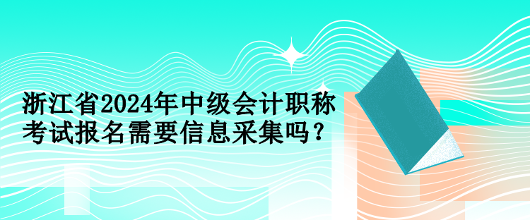 浙江省2024年中級會計職稱考試報名需要信息采集嗎？