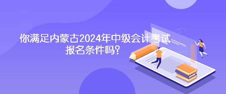 你滿足內(nèi)蒙古2024年中級會計考試報名條件嗎？