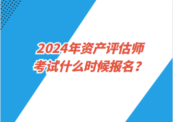 2024年資產(chǎn)評估師考試什么時候報名？