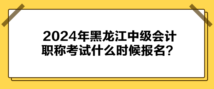 2024年黑龍江中級(jí)會(huì)計(jì)職稱考試什么時(shí)候報(bào)名？