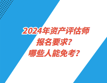 2024年資產(chǎn)評估師報名要求？哪些人能免考？