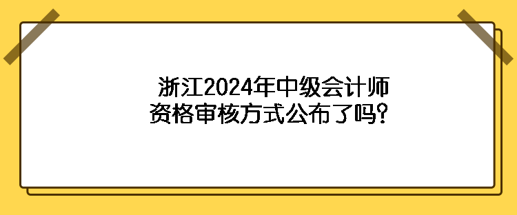 浙江2024年中級會計師資格審核方式公布了嗎？