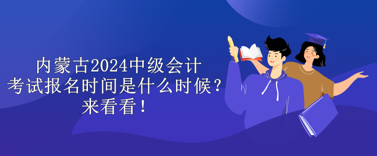 內(nèi)蒙古2024中級(jí)會(huì)計(jì)考試報(bào)名時(shí)間是什么時(shí)候？來看看！