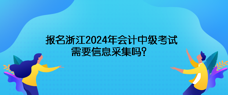 報(bào)名浙江2024年會(huì)計(jì)中級(jí)考試需要信息采集嗎？