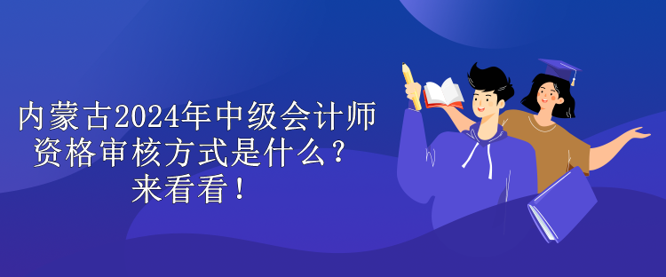 內(nèi)蒙古2024年中級會計師資格審核方式是什么？來看看！