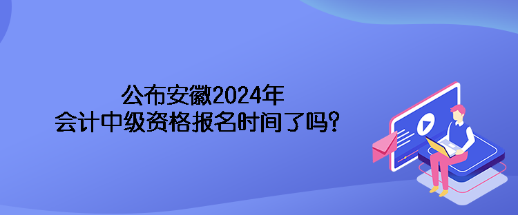 公布安徽2024年會(huì)計(jì)中級(jí)資格報(bào)名時(shí)間了嗎？