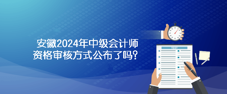 安徽2024年中級會計師資格審核方式公布了嗎？