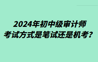 2024年初中級(jí)審計(jì)師考試方式是筆試還是機(jī)考？