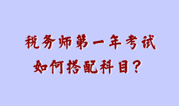 稅務(wù)師第一年考試如何搭配科目？