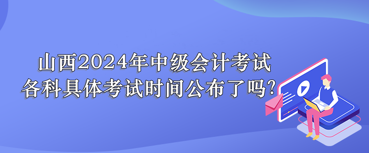 山西2024年中級(jí)會(huì)計(jì)考試 各科具體考試時(shí)間公布了嗎？