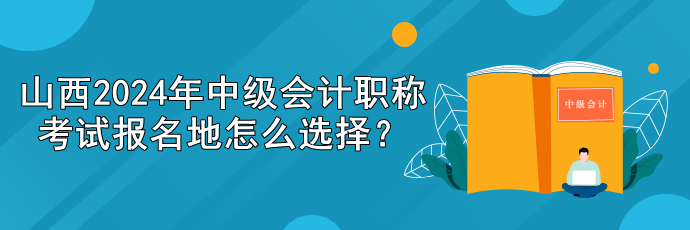 山西2024年中級(jí)會(huì)計(jì)職稱考試報(bào)名地怎么選擇？