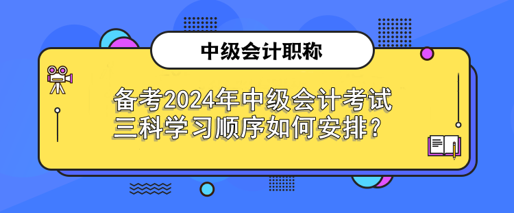 備考2024年中級會計考試 三科學(xué)習(xí)順序如何安排？