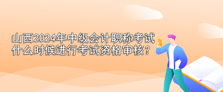 山西2024年中級(jí)會(huì)計(jì)職稱考試 什么時(shí)候進(jìn)行考試資格審核？