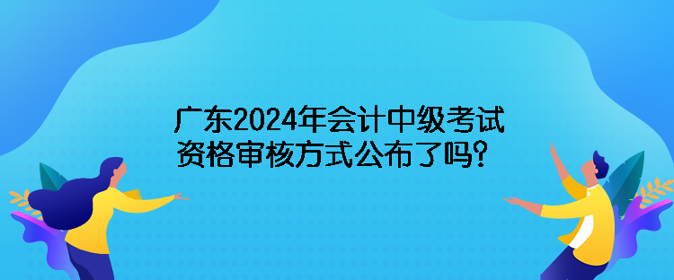 廣東2024年會(huì)計(jì)中級(jí)考試資格審核方式公布了嗎？