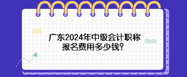 廣東2024年中級會計職稱報名費用多少錢？