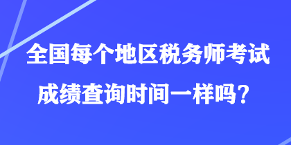 全國每個地區(qū)稅務(wù)師考試成績查詢時間一樣嗎？