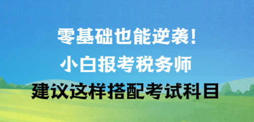 零基礎(chǔ)也能逆襲！小白報(bào)考稅務(wù)師建議這樣搭配考試科目