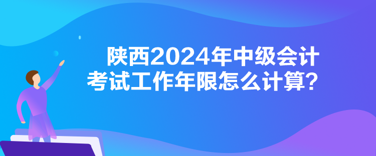 陜西2024年中級會計考試工作年限怎么計算？