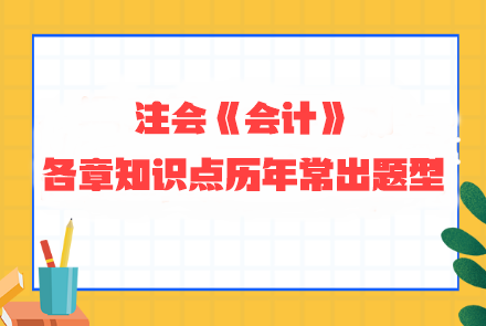 劃重點(diǎn)！注會《會計(jì)》各章知識點(diǎn)歷年常出題型整理 