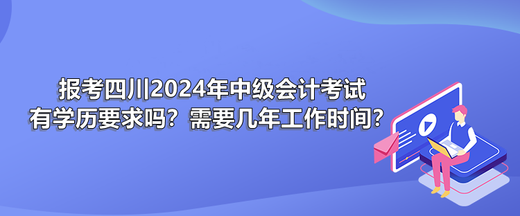 報(bào)考四川2024年中級(jí)會(huì)計(jì)考試有學(xué)歷要求嗎？需要幾年工作時(shí)間？