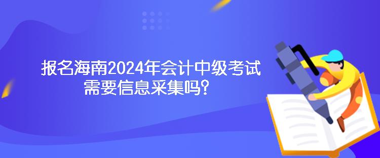 報(bào)名海南2024年會(huì)計(jì)中級(jí)考試需要信息采集嗎？