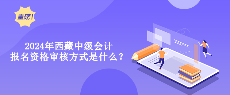 2024年西藏中級會計(jì)報(bào)名資格審核方式是什么？