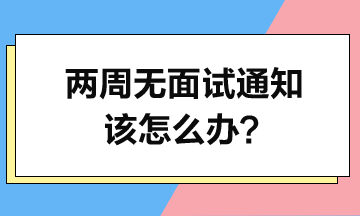 投簡(jiǎn)歷2周了-沒面試通知-該怎么辦？