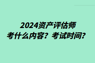 2024資產(chǎn)評估師考什么內(nèi)容？考試時(shí)間？