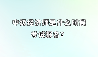 中級經(jīng)濟(jì)師是什么時候考試報名？