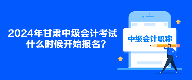 2024年甘肅中級會計考試什么時候開始報名？