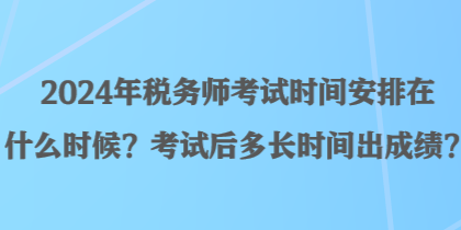 2024年稅務(wù)師考試時間安排在什么時候？考試后多長時間出成績？