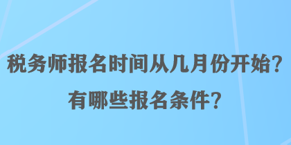 稅務(wù)師報(bào)名時(shí)間從幾月份開始？有哪些報(bào)名條件？