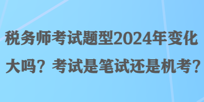 稅務(wù)師考試題型2024年變化大嗎？考試是筆試還是機考？