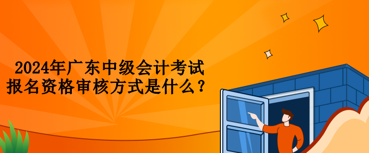 2024年廣東中級(jí)會(huì)計(jì)考試報(bào)名資格審核方式是什么？