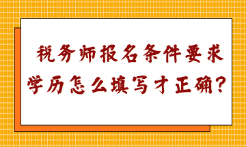 稅務(wù)師報名條件要求學(xué)歷怎么填寫才正確呢？