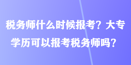 稅務(wù)師什么時候報考？大專學(xué)歷可以報考稅務(wù)師嗎？