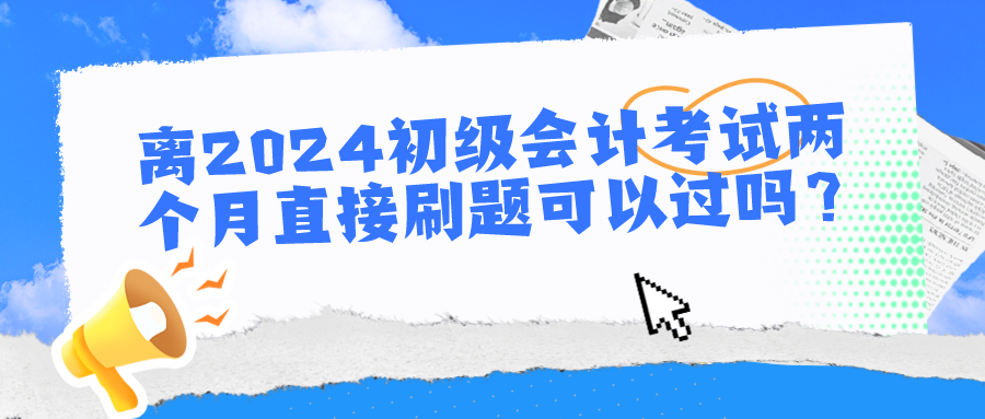 離2024初級(jí)會(huì)計(jì)考試兩個(gè)月直接刷題可以過嗎？