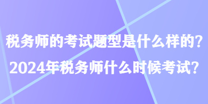 稅務(wù)師的考試題型是什么樣的？2024年稅務(wù)師什么時候考試？