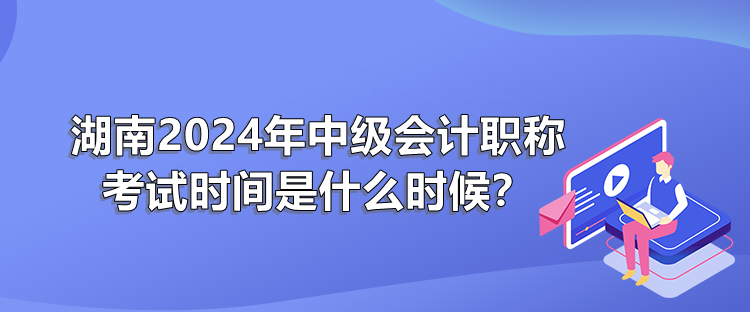 湖南2024年中級(jí)會(huì)職稱計(jì)考試時(shí)間是什么時(shí)候？