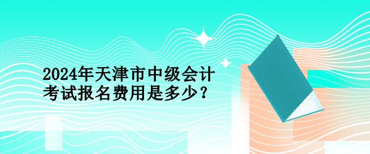 2024年天津市中級會計考試報名費用是多少？