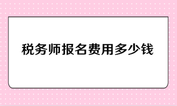 稅務(wù)師報(bào)名費(fèi)用多少錢？一年報(bào)考幾科比較合適？